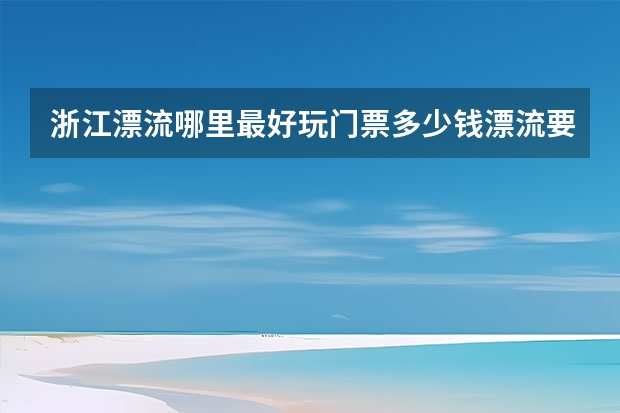 浙江漂流哪里最好玩门票多少钱漂流要准备些什么东西