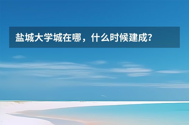 盐城大学城在哪，什么时候建成？