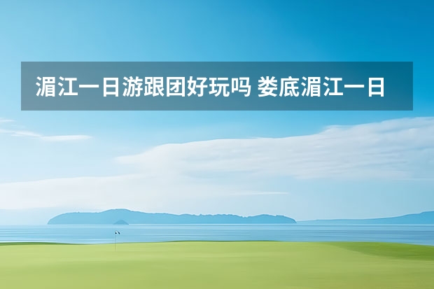 湄江一日游跟团好玩吗 娄底湄江一日游，推荐几个景区？