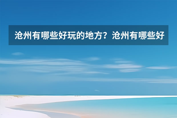 沧州有哪些好玩的地方？沧州有哪些好玩的地方？