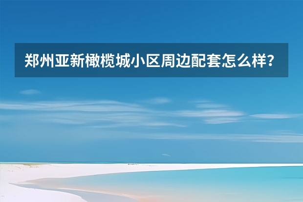 郑州亚新橄榄城小区周边配套怎么样？