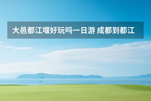 大邑都江堰好玩吗一日游 成都到都江堰自驾游攻略都江堰自驾游攻略一日游