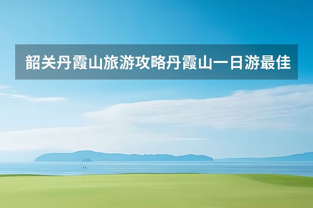 韶关丹霞山旅游攻略丹霞山一日游最佳路线 想去韶关丹霞山请问高铁站近还是火车站近丹霞山