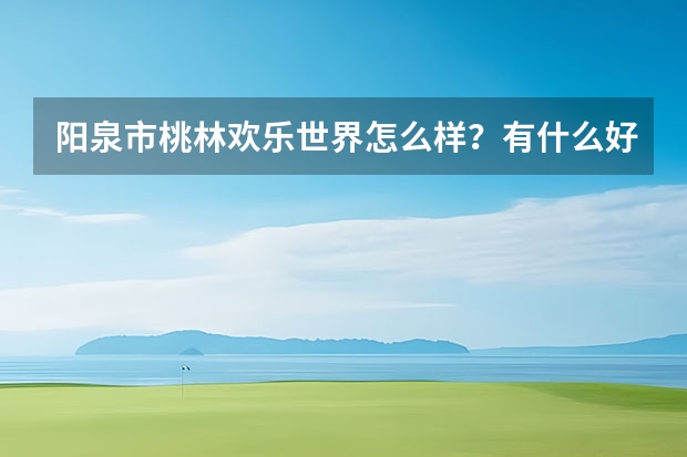 阳泉市桃林欢乐世界怎么样？有什么好玩的地方？