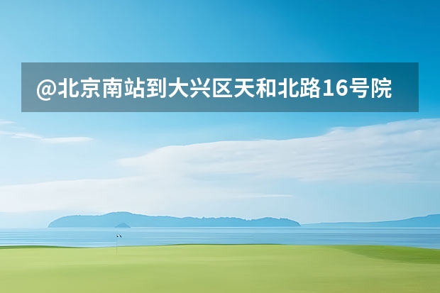 @北京南站到大兴区天和北路16号院储运如何走