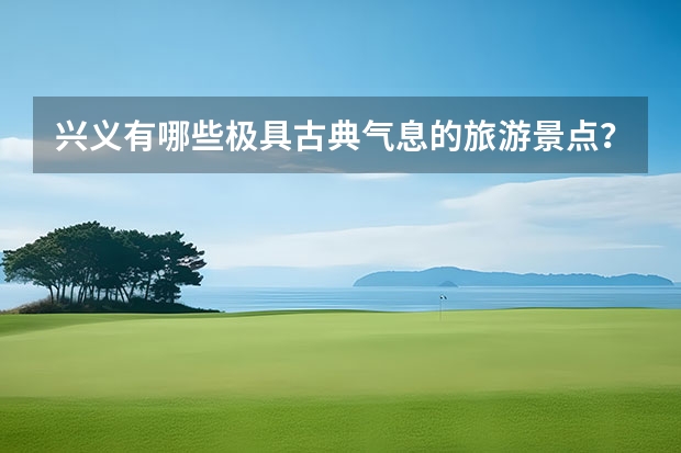 兴义有哪些极具古典气息的旅游景点？