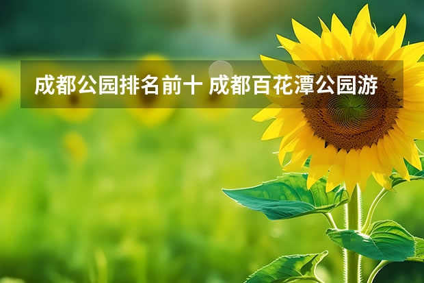 成都公园排名前十 成都百花潭公园游玩攻略，成都人郊游胜地