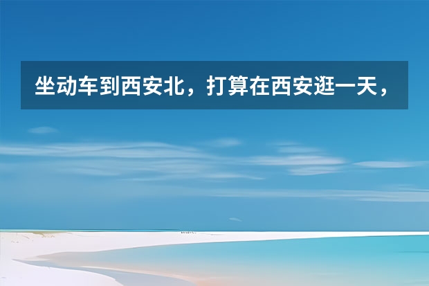 坐动车到西安北，打算在西安逛一天，有哪些可去的地方？