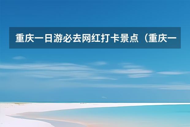 重庆一日游必去网红打卡景点（重庆一日游经典景点推荐！）