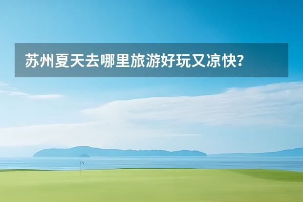 苏州夏天去哪里旅游好玩又凉快？