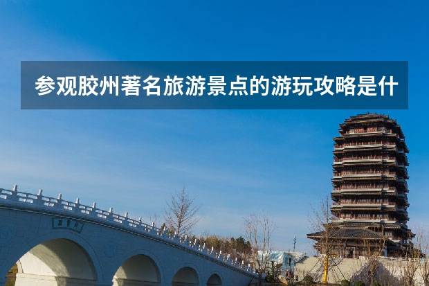 参观胶州著名旅游景点的游玩攻略是什么？