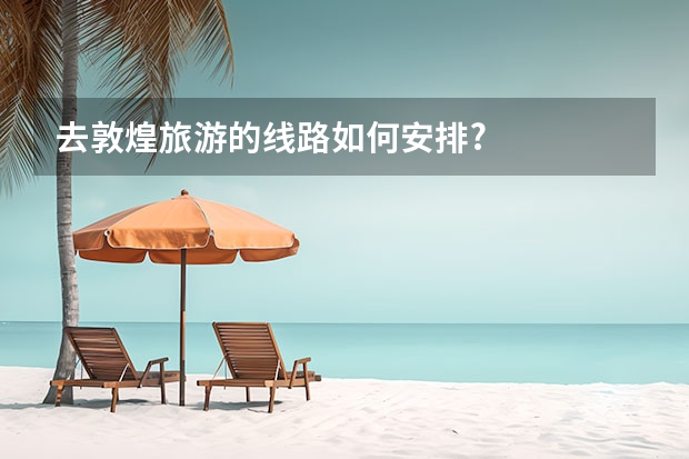 去敦煌旅游的线路如何安排?