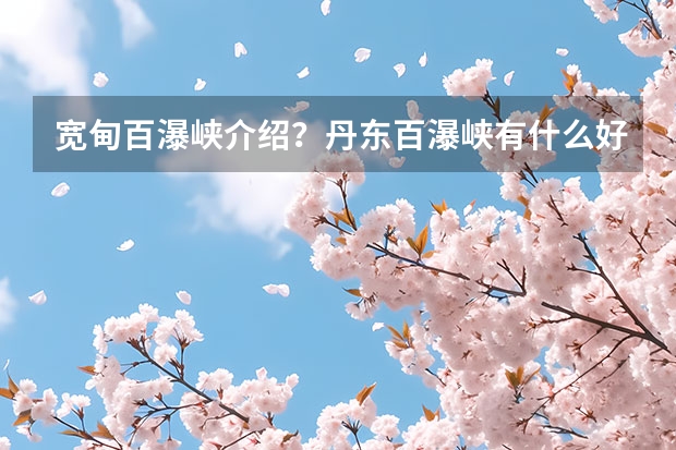 宽甸百瀑峡介绍？丹东百瀑峡有什么好玩的？