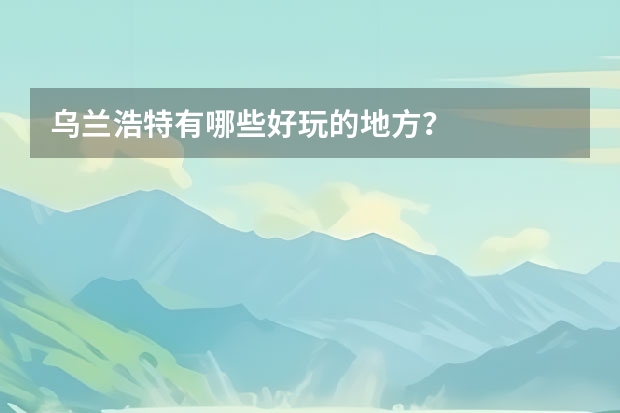 乌兰浩特有哪些好玩的地方？