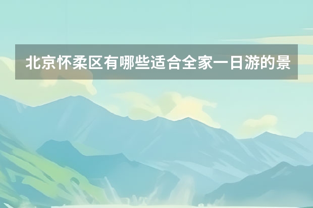 北京怀柔区有哪些适合全家一日游的景点？