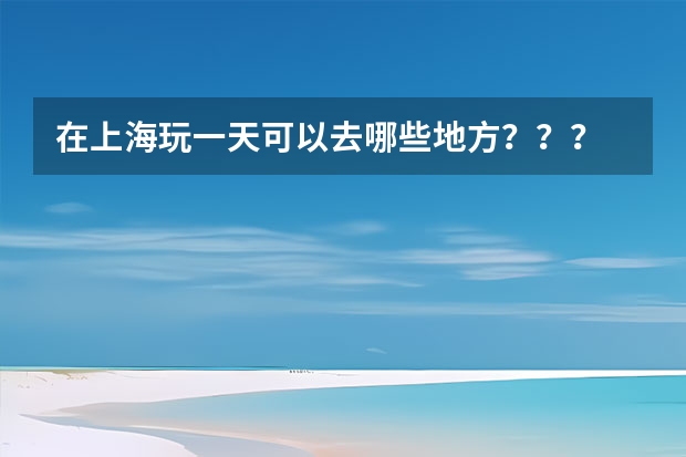 在上海玩一天可以去哪些地方？？？