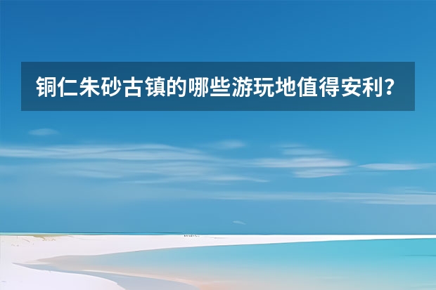 铜仁朱砂古镇的哪些游玩地值得安利？