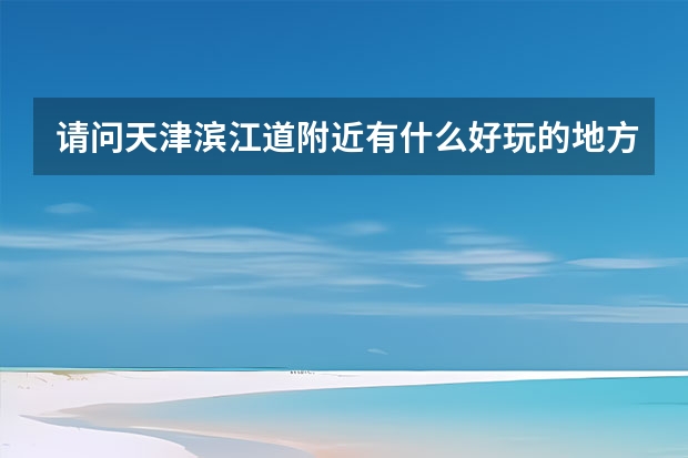 请问天津滨江道附近有什么好玩的地方？博物馆体育馆公园什么的都可以，顺便把公交路线也写上，谢啦！