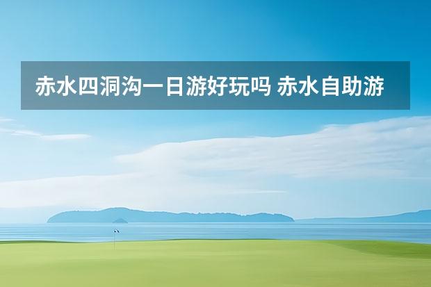 赤水四洞沟一日游好玩吗 赤水自助游攻略赤水旅游景点大全