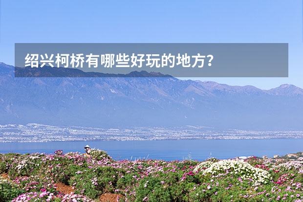 绍兴柯桥有哪些好玩的地方？