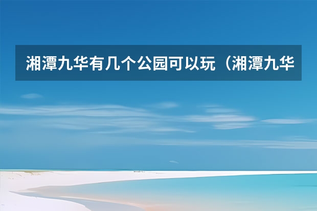 湘潭九华有几个公园可以玩（湘潭九华碧桂园学府公园好还是湘潭九华致地昭华府好）