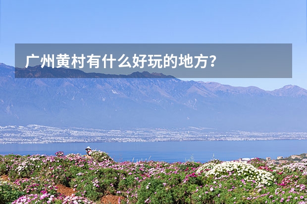 广州黄村有什么好玩的地方？