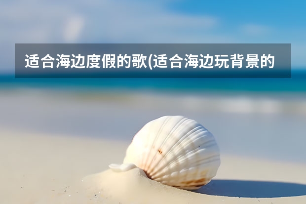 适合海边度假的歌(适合海边玩背景的歌)